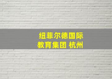 纽菲尔德国际教育集团 杭州